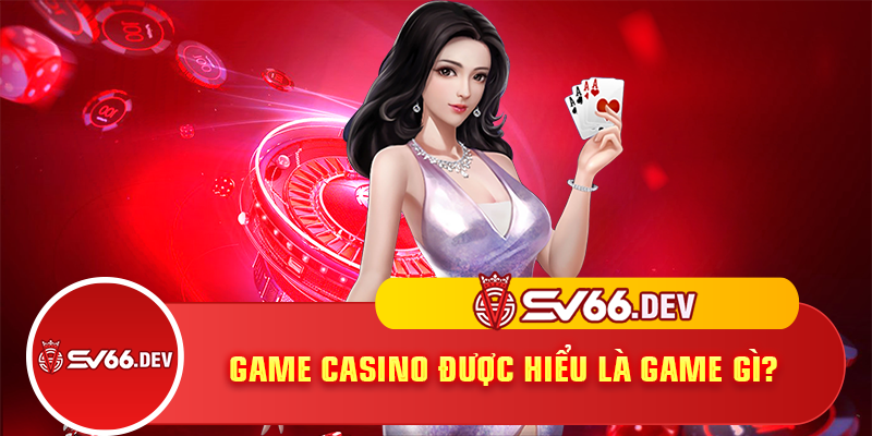 Game casino được hiểu là game gì?