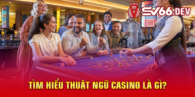 Tìm hiểu thuật ngữ casino là gì?